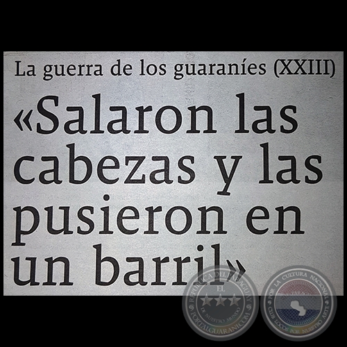 LA GUERRA DE LOS GUARANES (XXIII) - Salaron las cabezas y las pusieron en un barril - Domingo, 17 de Setiembre de 2017